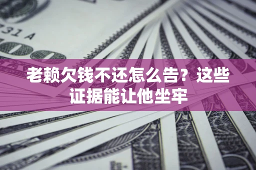 武汉老赖欠钱不还怎么告？这些证据能让他坐牢