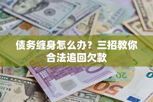 武汉债务缠身怎么办？三招教你合法追回欠款
