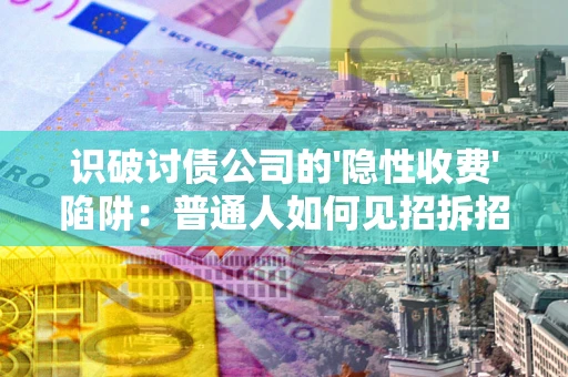 武汉识破讨债公司的'隐性收费'陷阱：普通人如何见招拆招？