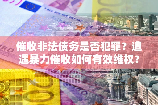 武汉催收非法债务是否犯罪?遭遇暴力催收如何有效维权? 武汉催收非法债务是否犯罪?遭遇暴力催收如何有效维权?