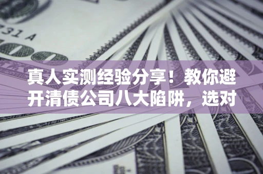 武汉真人实测经验分享！教你避开清债公司八大陷阱，选对机构少走十年弯路