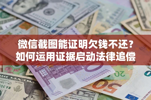 武汉微信截图能证明欠钱不还？如何运用证据启动法律追偿程序？