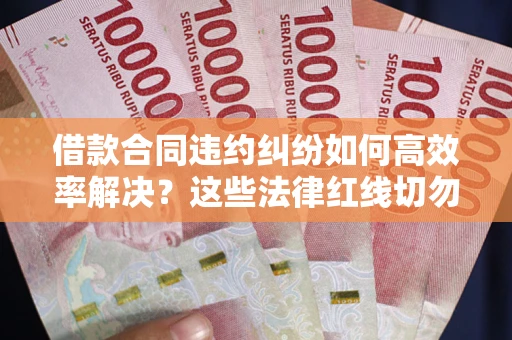 武汉借款合同违约纠纷如何高效率解决？这些法律红线切勿触碰