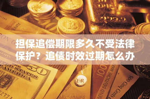 武汉担保追偿期限多久不受法律保护？追债时效过期怎么办？