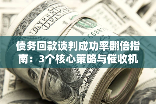 武汉债务回款谈判成功率翻倍指南：3个核心策略与催收机构避坑法则