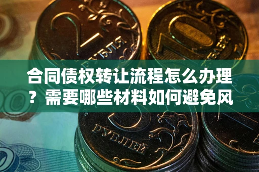 武汉合同债权转让流程怎么办理？需要哪些材料如何避免风险？