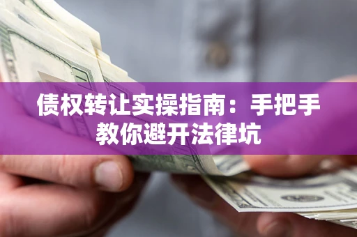 武汉债权转让实操指南：手把手教你避开法律坑