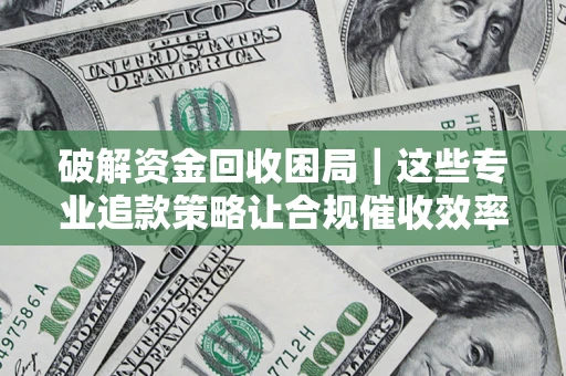 武汉破解资金回收困局｜这些专业追款策略让合规催收效率翻倍