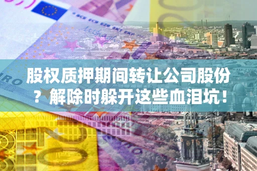 武汉股权质押期间转让公司股份？解除时躲开这些血泪坑！