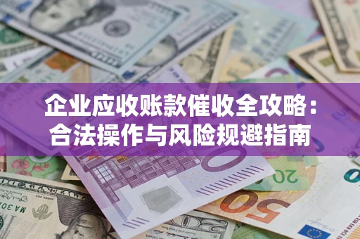 武汉企业应收账款催收全攻略：合法操作与风险规避指南