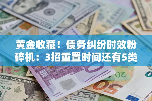 武汉黄金收藏！债务纠纷时效粉碎机：3招重置时间还有5类不设年限的特殊债务