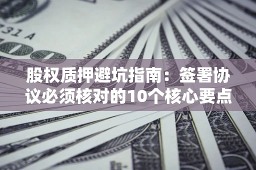 武汉股权质押避坑指南:签署协议必须核对的10个核心要点 武汉股权质押避坑指南:签署协议必须核对的10个核心要点