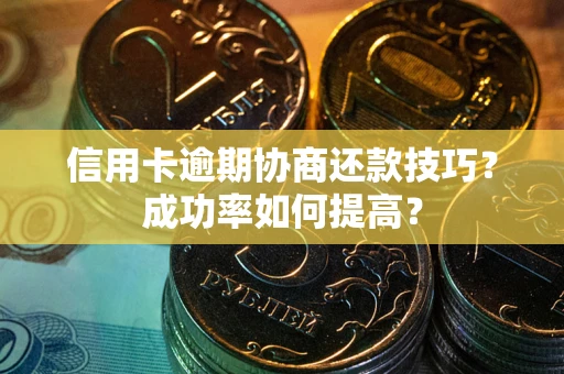 武汉信用卡逾期协商还款技巧？成功率如何提高？