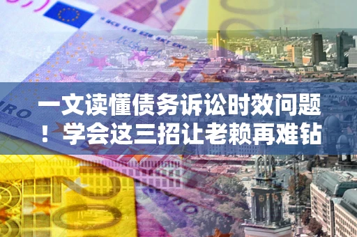 武汉一文读懂债务诉讼时效问题！学会这三招让老赖再难钻空子