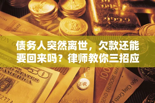 武汉债务人突然离世，欠款还能要回来吗？律师教你三招应对