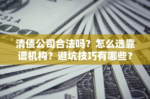 武汉清债公司合法吗？怎么选靠谱机构？避坑技巧有哪些？