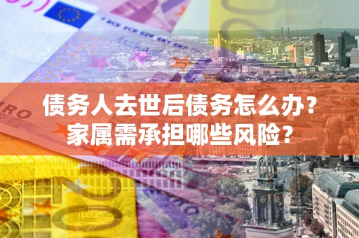 武汉债务人去世后债务怎么办？家属需承担哪些风险？