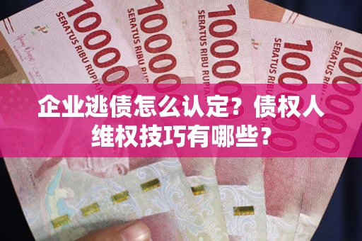 武汉企业逃债怎么认定？债权人维权技巧有哪些？