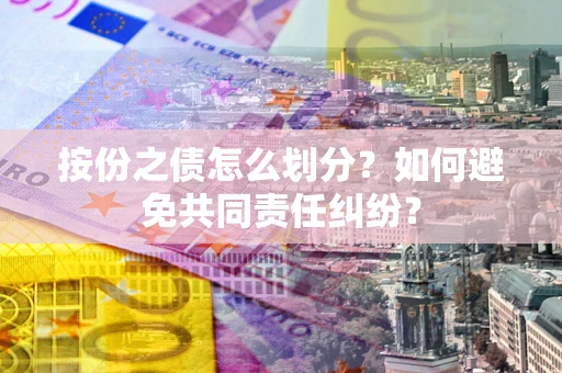 武汉按份之债怎么划分？如何避免共同责任纠纷？