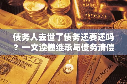 武汉债务人去世了债务还要还吗？一文读懂继承与债务清偿
