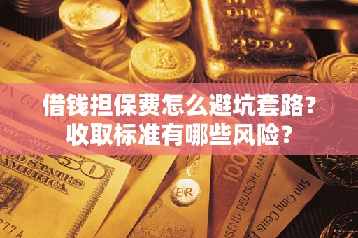 武汉借钱担保费怎么避坑套路?收取标准有哪些风险? 武汉借钱担保费怎么避坑套路?收取标准有哪些风险?