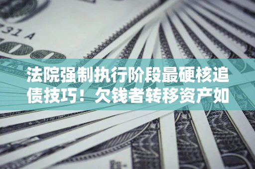 武汉法院强制执行阶段最硬核追债技巧！欠钱者转移资产如何破解？