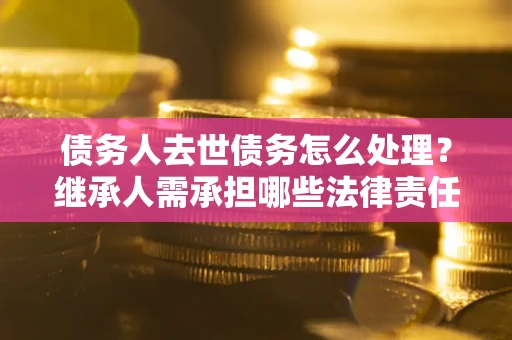 武汉债务人去世债务怎么处理？继承人需承担哪些法律责任？