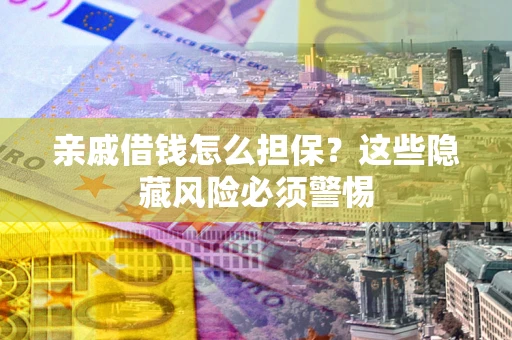 武汉亲戚借钱怎么担保？这些隐藏风险必须警惕