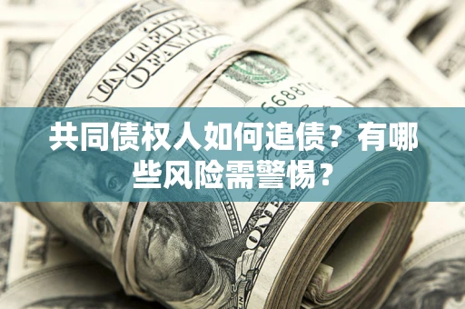 武汉共同债权人如何追债？有哪些风险需警惕？