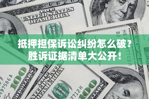 武汉抵押担保诉讼纠纷怎么破？胜诉证据清单大公开！