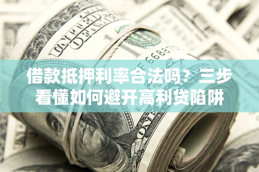 武汉借款抵押利率合法吗？三步看懂如何避开高利贷陷阱