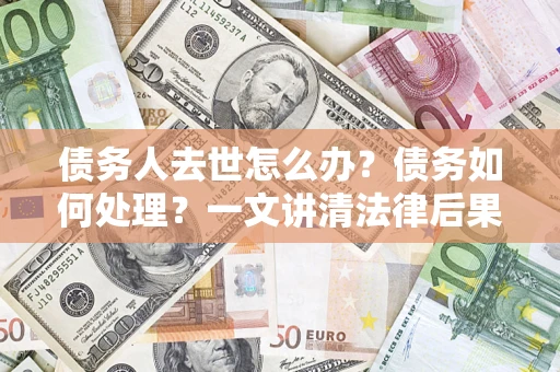 武汉债务人去世怎么办？债务如何处理？一文讲清法律后果