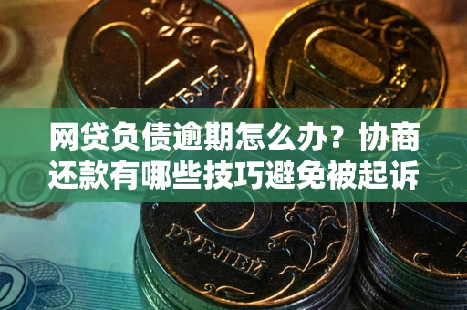 武汉网贷负债逾期怎么办？协商还款有哪些技巧避免被起诉？