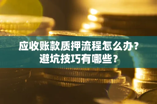 武汉应收账款质押流程怎么办？避坑技巧有哪些？