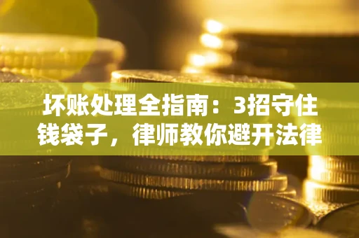 武汉坏账处理全指南：3招守住钱袋子，律师教你避开法律雷区