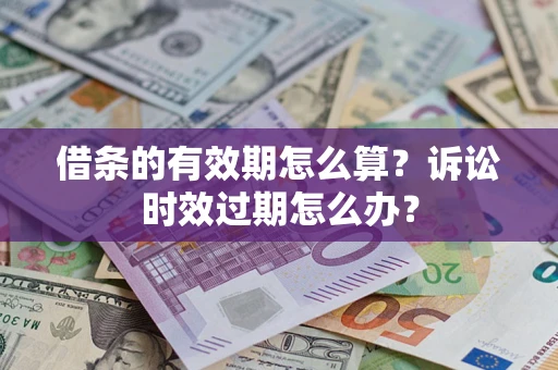 武汉借条的有效期怎么算？诉讼时效过期怎么办？