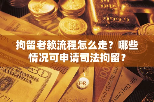 武汉拘留老赖流程怎么走?哪些情况可申请司法拘留? 武汉拘留老赖流程怎么走?哪些情况可申请司法拘留?