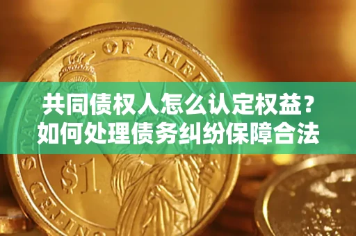 武汉共同债权人怎么认定权益？如何处理债务纠纷保障合法权益？