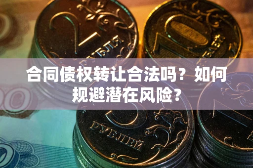 武汉合同债权转让合法吗?如何规避潜在风险? 武汉合同债权转让合法吗?如何规避潜在风险?