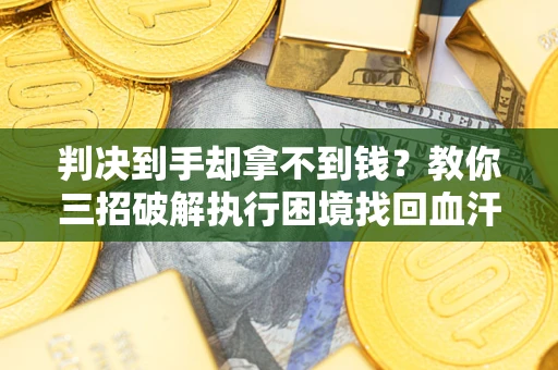 武汉判决到手却拿不到钱？教你三招破解执行困境找回血汗钱