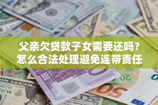 武汉父亲欠贷款子女需要还吗？怎么合法处理避免连带责任？