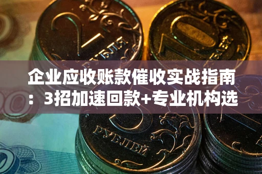 武汉企业应收账款催收实战指南：3招加速回款+专业机构选择避坑