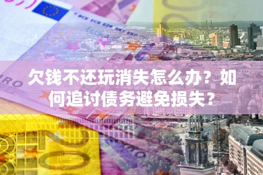 武汉欠钱不还玩消失怎么办？如何追讨债务避免损失？