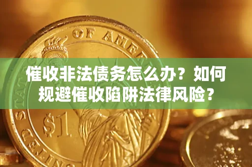 武汉催收非法债务怎么办？如何规避催收陷阱法律风险？