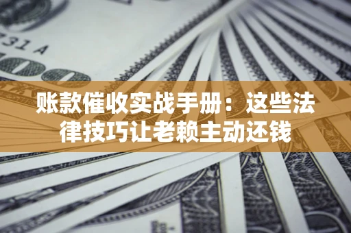武汉账款催收实战手册：这些法律技巧让老赖主动还钱