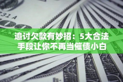 武汉追讨欠款有妙招：5大合法手段让你不再当催债小白