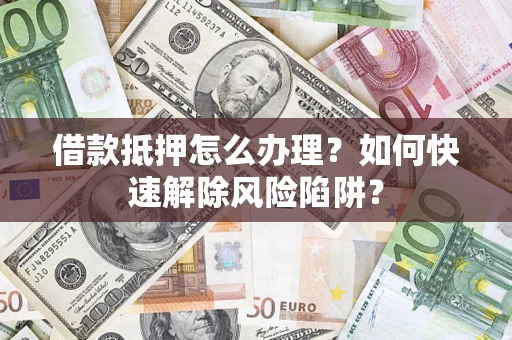 武汉借款抵押怎么办理？如何快速解除风险陷阱？