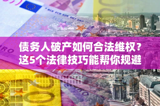 武汉债务人破产如何合法维权？这5个法律技巧能帮你规避风险