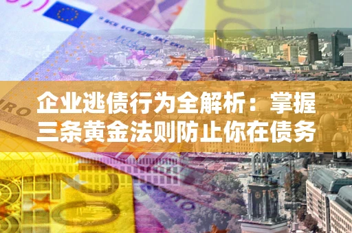 武汉企业逃债行为全解析：掌握三条黄金法则防止你在债务乱局中“踩雷”