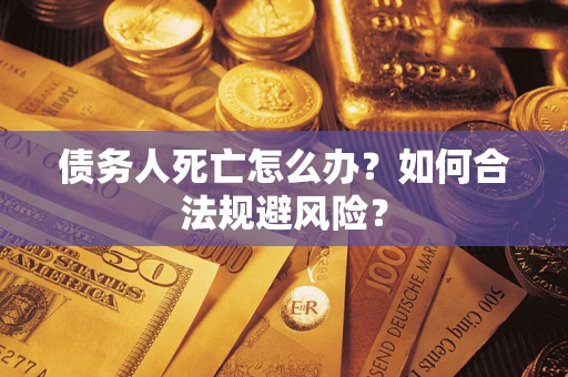 武汉债务人死亡怎么办？如何合法规避风险？